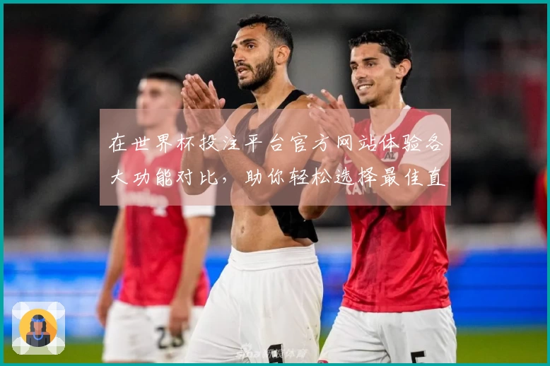在世界杯投注平台官方网站体验各大功能对比，助你轻松选择最佳直播平台