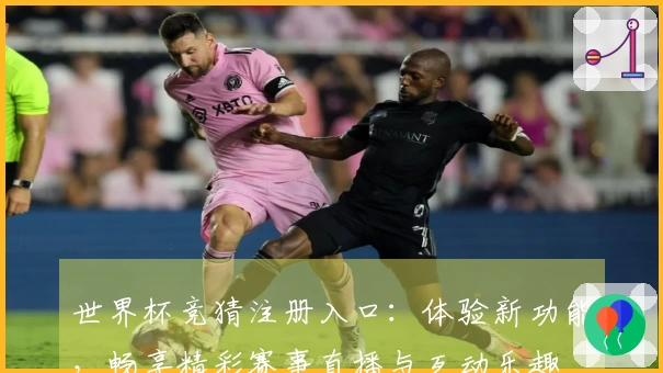 世界杯竞猜注册入口：体验新功能，畅享精彩赛事直播与互动乐趣