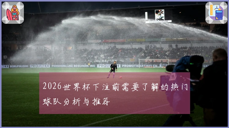 2026世界杯下注前需要了解的热门球队分析与推荐