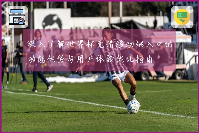 深入了解世界杯竞猜移动端入口的功能优势与用户体验优化指南