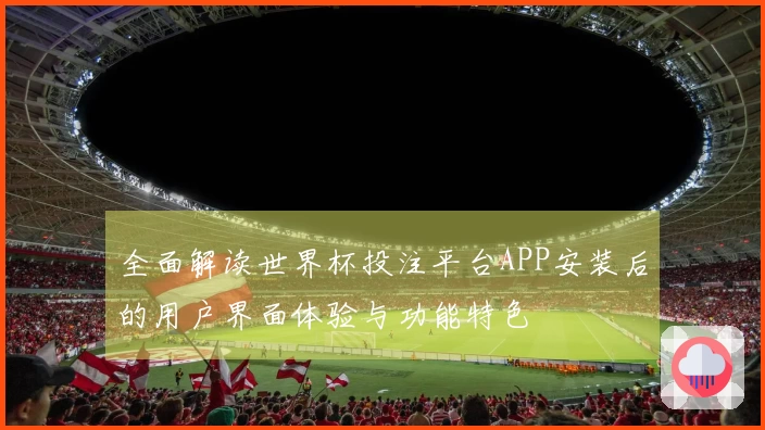全面解读世界杯投注平台APP安装后的用户界面体验与功能特色