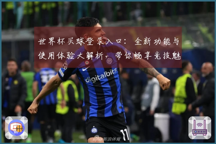 世界杯买球登录入口：全新功能与使用体验大解析，带你畅享竞技魅力