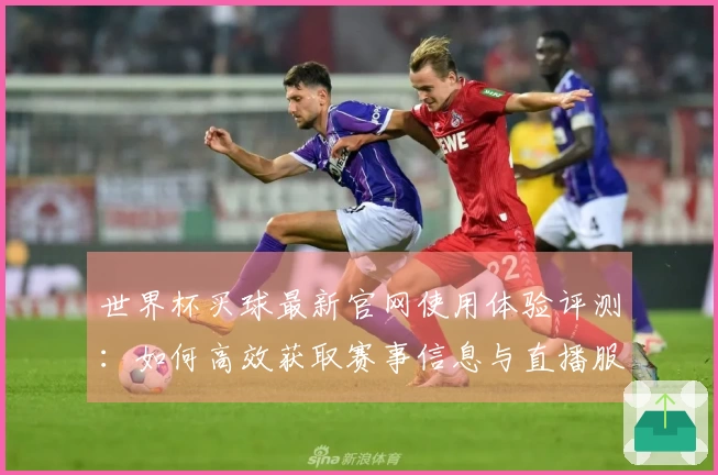世界杯买球最新官网使用体验评测：如何高效获取赛事信息与直播服务