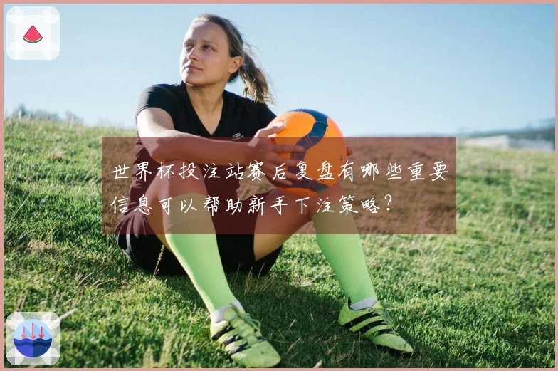 世界杯投注站赛后复盘有哪些重要信息可以帮助新手下注策略？