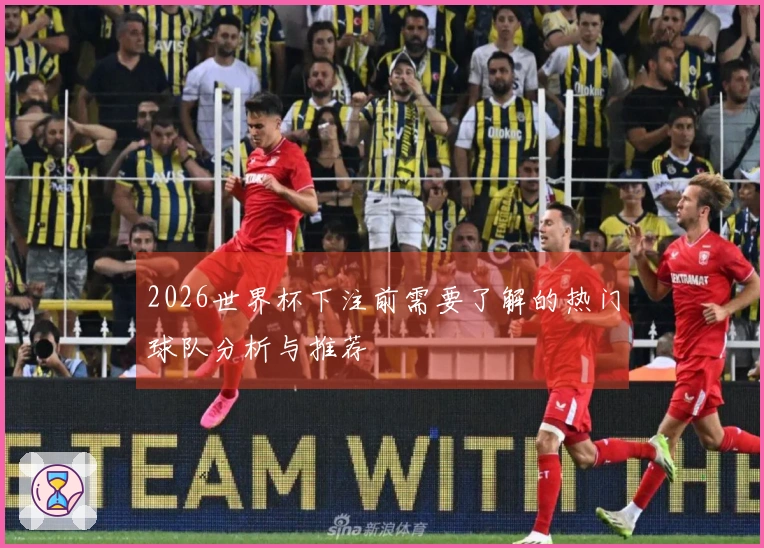 2026世界杯下注前需要了解的热门球队分析与推荐