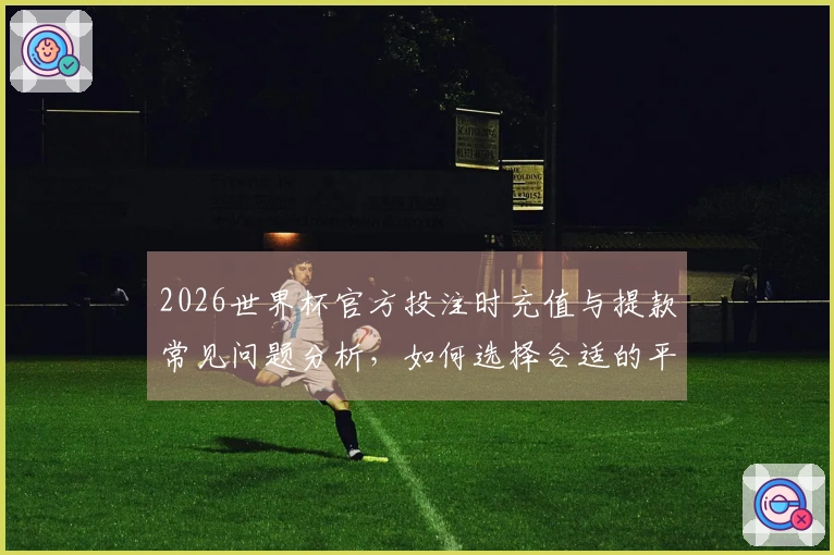 2026世界杯官方投注时充值与提款常见问题分析，如何选择合适的平台确保安全？
