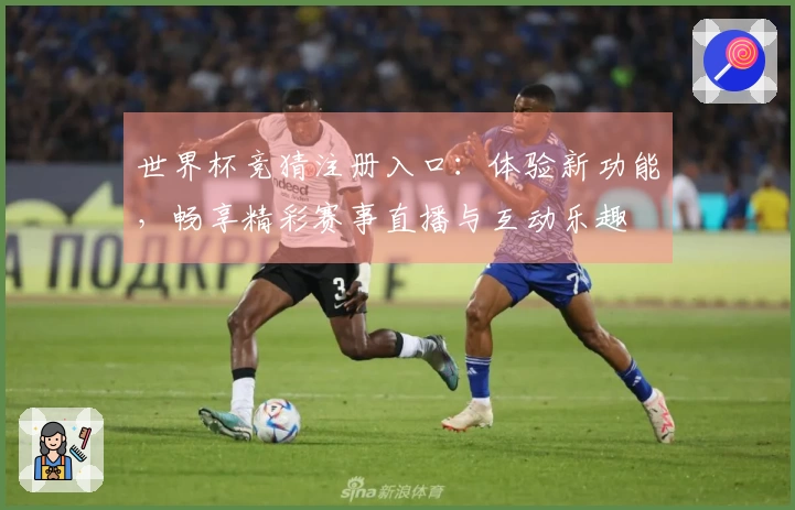 世界杯竞猜注册入口：体验新功能，畅享精彩赛事直播与互动乐趣