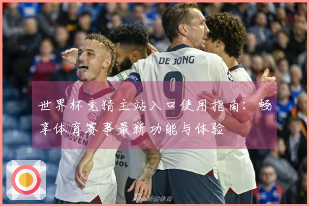 世界杯竞猜主站入口使用指南：畅享体育赛事最新功能与体验