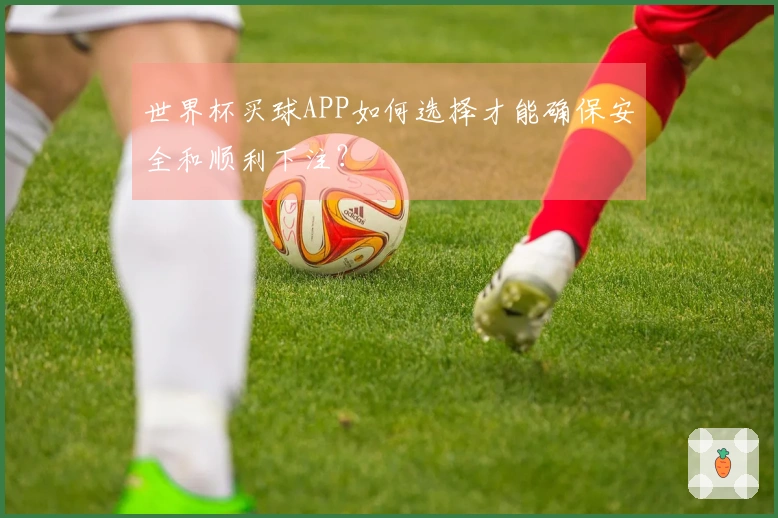 世界杯买球APP如何选择才能确保安全和顺利下注？