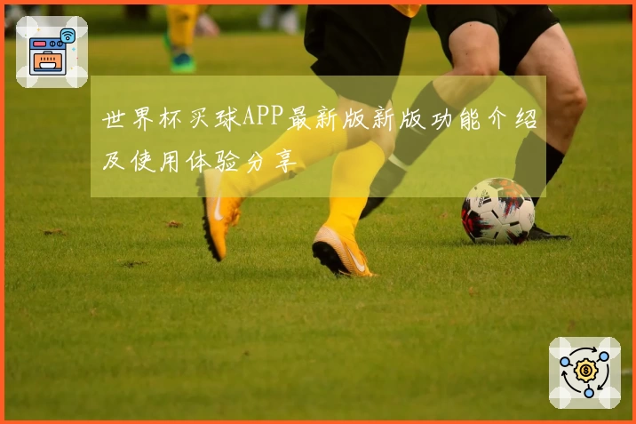 世界杯买球APP最新版新版功能介绍及使用体验分享