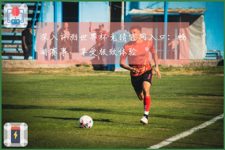 深入评测世界杯竞猜官网入口：畅游赛事，享受极致体验