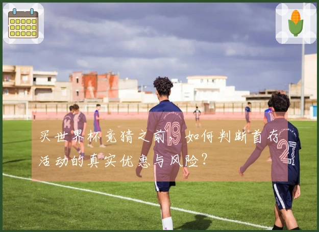 买世界杯竞猜之前，如何判断首存活动的真实优惠与风险？