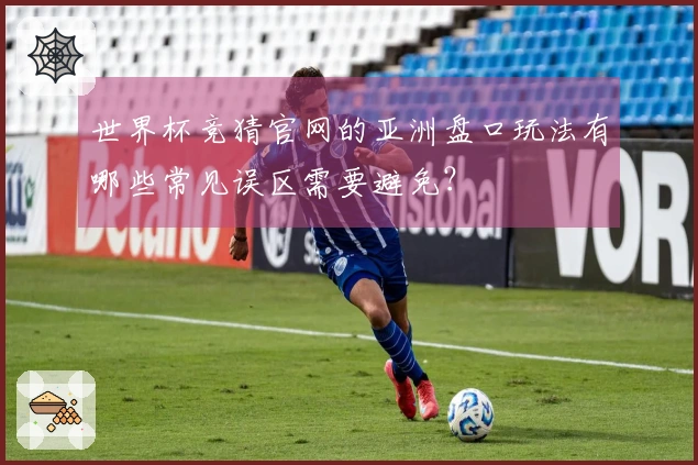 世界杯竞猜官网的亚洲盘口玩法有哪些常见误区需要避免?
